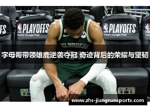 字母哥带领雄鹿逆袭夺冠 奇迹背后的荣耀与坚韧