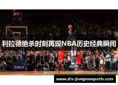 利拉德绝杀时刻再现NBA历史经典瞬间