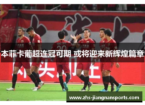 本菲卡葡超连冠可期 或将迎来新辉煌篇章